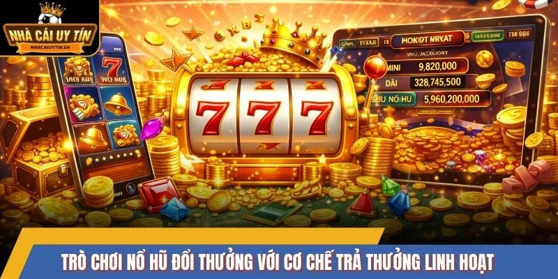 Trò chơi nổ hũ đổi thưởng với cơ chế trả thưởng linh hoạt